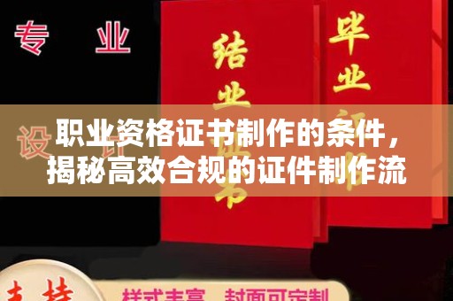 寿光职业资格证书制作的条件，揭秘高效合规的证件制作流程